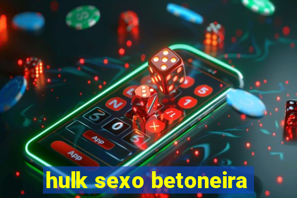 hulk sexo betoneira